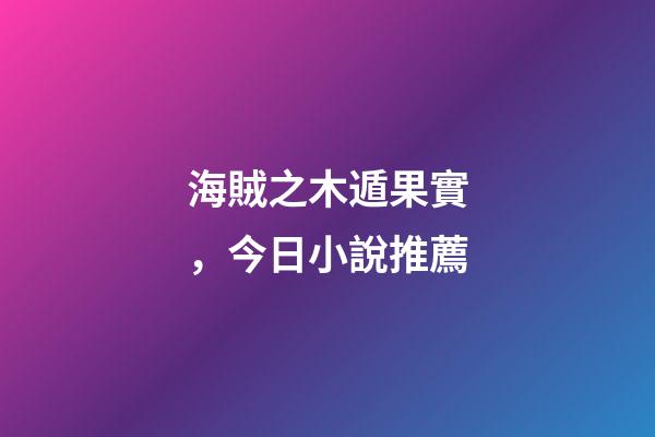 海賊之木遁果實，今日小說推薦-第1張-觀點-玄機派