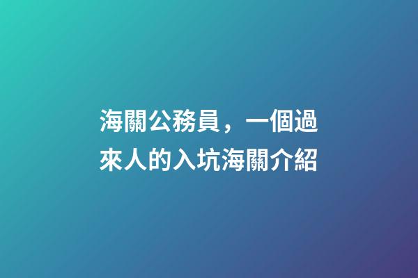 海關公務員，一個過來人的入坑(劃掉)海關介紹-第1張-觀點-玄機派