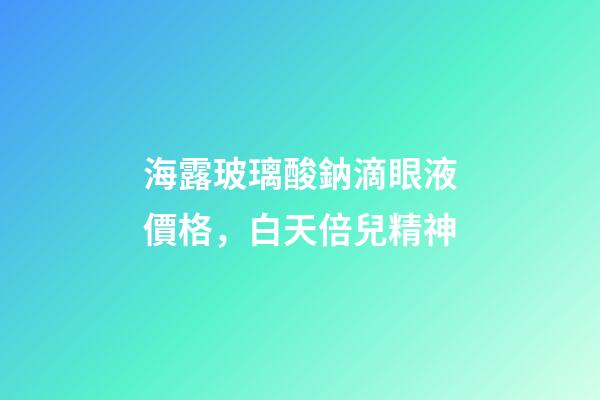 海露玻璃酸鈉滴眼液價格，白天倍兒精神