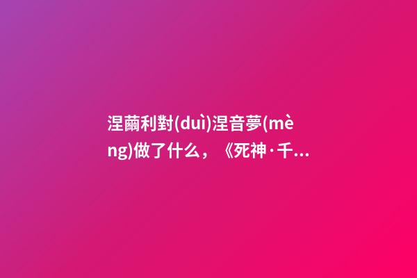 涅繭利對(duì)涅音夢(mèng)做了什么，《死神·千年血戰(zhàn)篇》詳解友哈巴赫親衛(wèi)隊(duì)的原型與成員的BUG能力