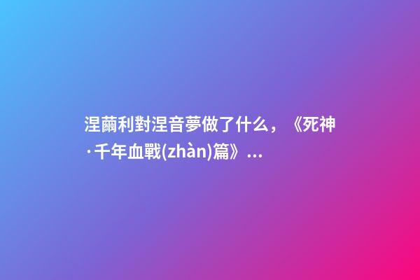 涅繭利對涅音夢做了什么，《死神·千年血戰(zhàn)篇》詳解友哈巴赫親衛(wèi)隊的原型與成員的BUG能力