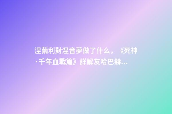 涅繭利對涅音夢做了什么，《死神·千年血戰篇》詳解友哈巴赫親衛隊的原型與成員的BUG能力-第1張-觀點-玄機派
