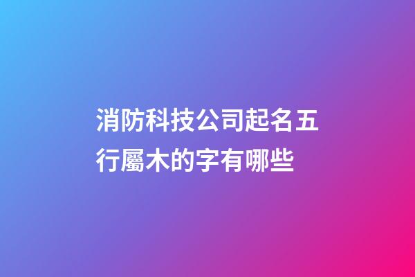 消防科技公司起名五行屬木的字有哪些-第1張-公司起名-玄機派