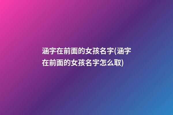 涵字在前面的女孩名字(涵字在前面的女孩名字怎么取)