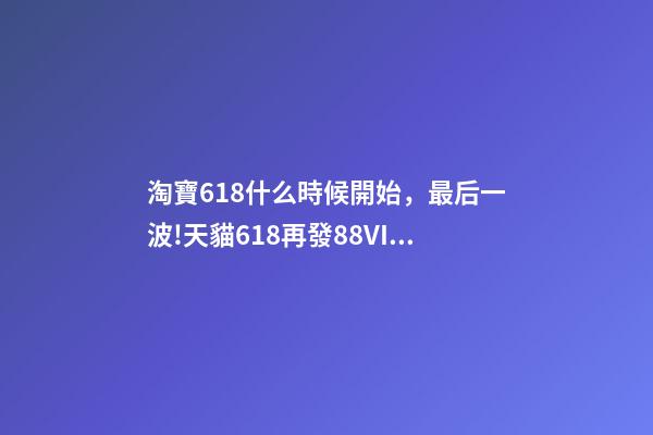 淘寶618什么時候開始，最后一波!天貓618再發88VIP大額券