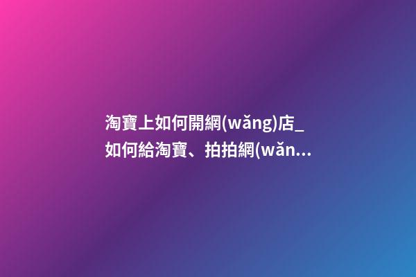 淘寶上如何開網(wǎng)店_如何給淘寶、拍拍網(wǎng)店取名