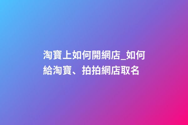 淘寶上如何開網店_如何給淘寶、拍拍網店取名-第1張-店鋪起名-玄機派