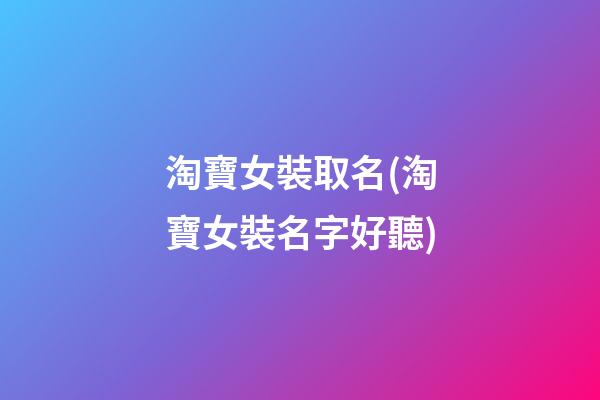 淘寶女裝取名(淘寶女裝名字好聽)