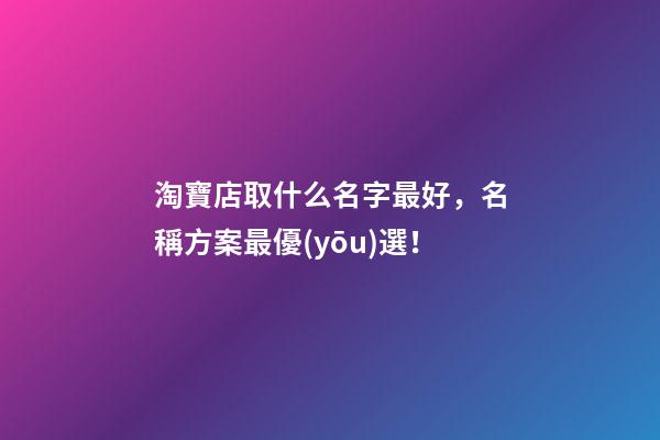 淘寶店取什么名字最好，名稱方案最優(yōu)選！-第1張-店鋪起名-玄機(jī)派
