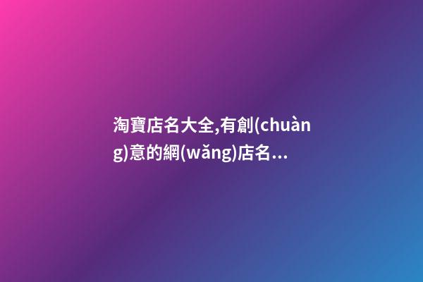 淘寶店名大全,有創(chuàng)意的網(wǎng)店名字,起名之家