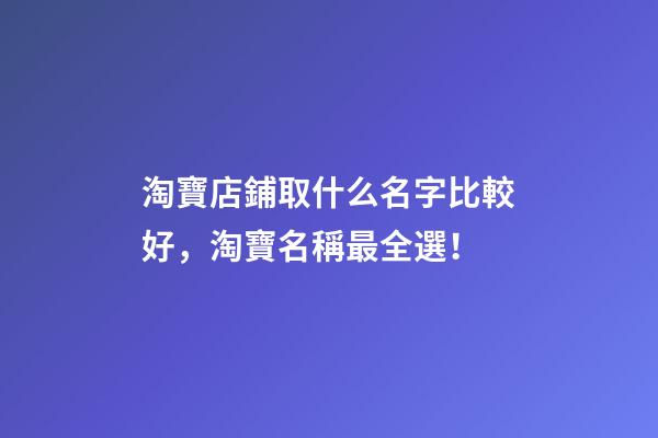 淘寶店鋪取什么名字比較好，淘寶名稱最全選！-第1張-店鋪起名-玄機派