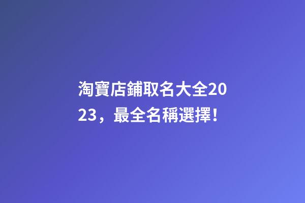淘寶店鋪取名大全2023，最全名稱選擇！-第1張-店鋪起名-玄機(jī)派