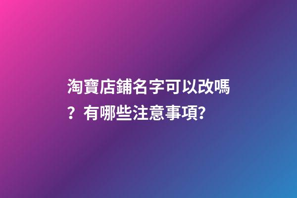 淘寶店鋪名字可以改嗎？有哪些注意事項？-第1張-店鋪起名-玄機派