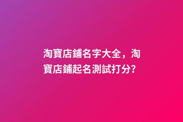 淘寶店鋪名字大全，淘寶店鋪起名測試打分？-第1張-店鋪起名-玄機派
