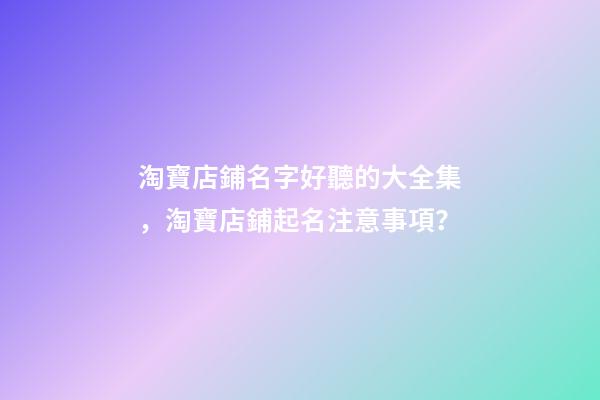 淘寶店鋪名字好聽的大全集，淘寶店鋪起名注意事項？-第1張-店鋪起名-玄機派