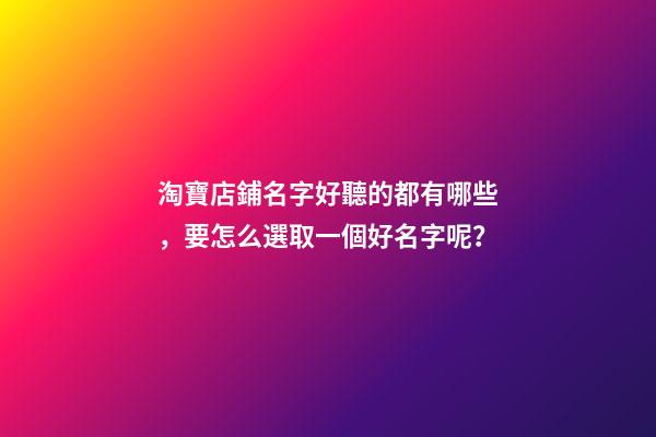 淘寶店鋪名字好聽的都有哪些，要怎么選取一個好名字呢？-第1張-店鋪起名-玄機派