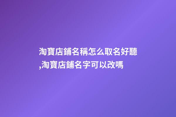 淘寶店鋪名稱怎么取名好聽,淘寶店鋪名字可以改嗎-第1張-觀點-玄機派