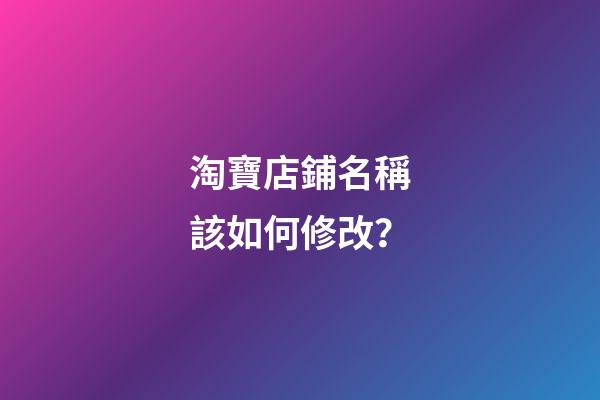 淘寶店鋪名稱該如何修改？-第1張-店鋪起名-玄機派