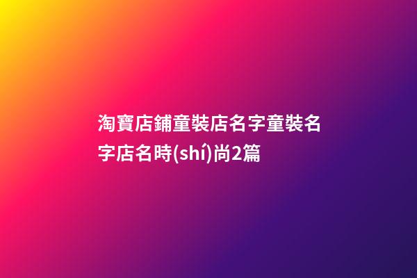 淘寶店鋪童裝店名字童裝名字店名時(shí)尚2篇-第1張-店鋪起名-玄機(jī)派