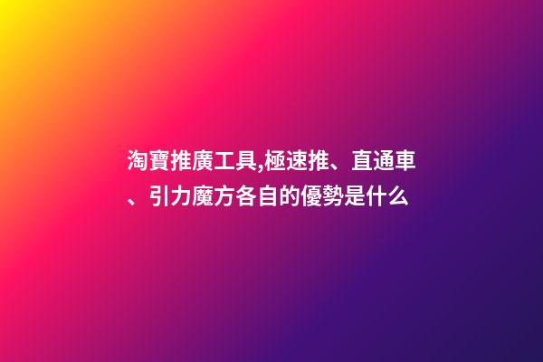 淘寶推廣工具,極速推、直通車、引力魔方各自的優勢是什么-第1張-觀點-玄機派