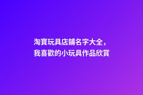 淘寶玩具店鋪名字大全，我喜歡的小玩具作品欣賞(一)-第1張-觀點-玄機派