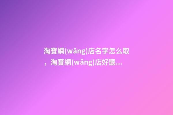 淘寶網(wǎng)店名字怎么取，淘寶網(wǎng)店好聽(tīng)的名字大全-第1張-店鋪起名-玄機(jī)派