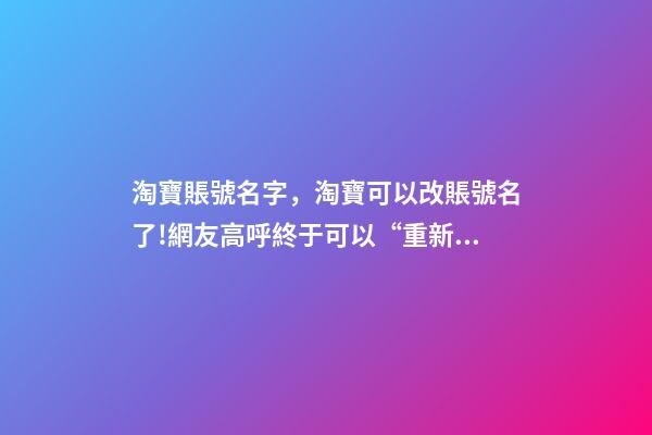 淘寶賬號名字，淘寶可以改賬號名了!網友高呼終于可以“重新做人”-第1張-觀點-玄機派