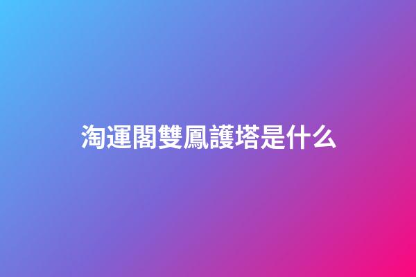 淘運閣雙鳳護塔是什么