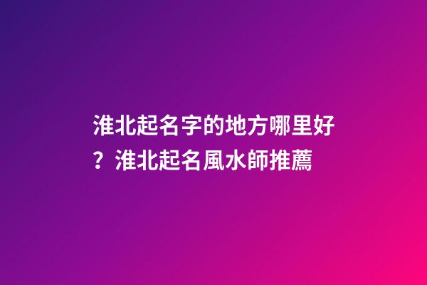 淮北起名字的地方哪里好？淮北起名風水師推薦-第1張-公司起名-玄機派