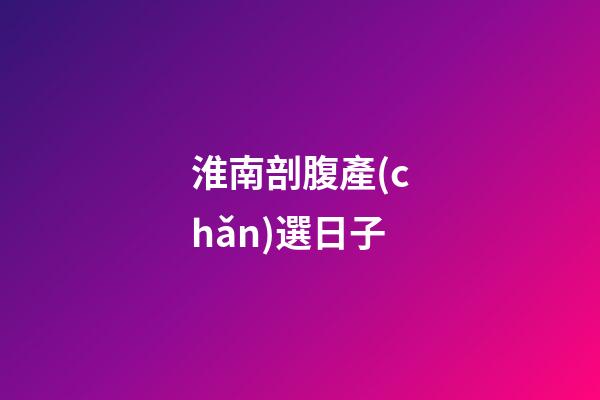 淮南剖腹產(chǎn)選日子