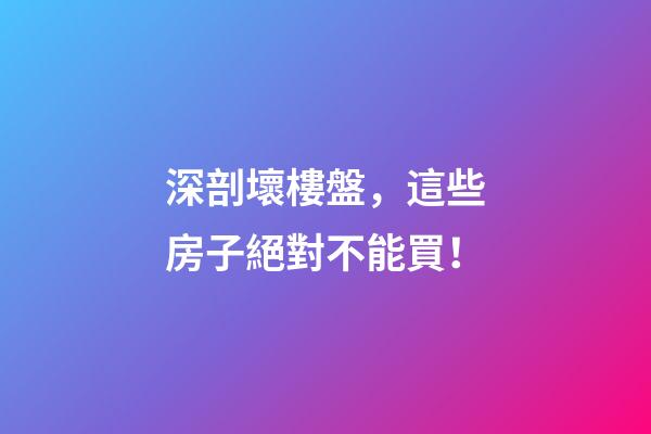 深剖壞樓盤，這些房子絕對不能買！