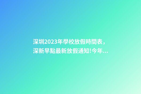 深圳2023年學校放假時間表，深新早點最新放假通知!今年還有16天假……