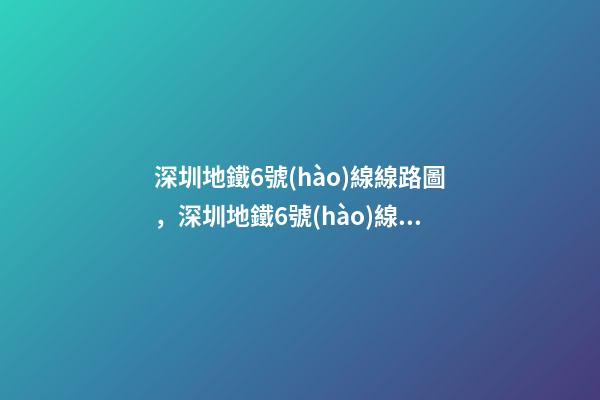 深圳地鐵6號(hào)線線路圖，深圳地鐵6號(hào)線支線開(kāi)通-第1張-觀點(diǎn)-玄機(jī)派