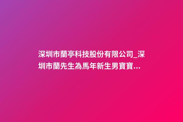深圳市蘭亭科技股份有限公司_深圳市蘭先生為馬年新生男寶寶取名-第1張-公司起名-玄機派