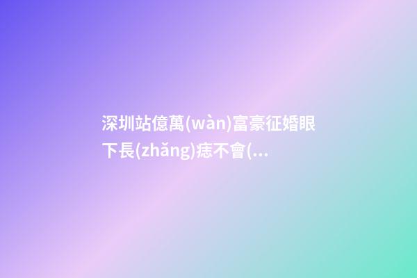 深圳站億萬(wàn)富豪征婚眼下長(zhǎng)痣不會(huì)打領(lǐng)帶將出局