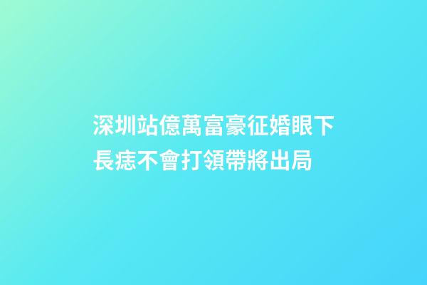 深圳站億萬富豪征婚眼下長痣不會打領帶將出局