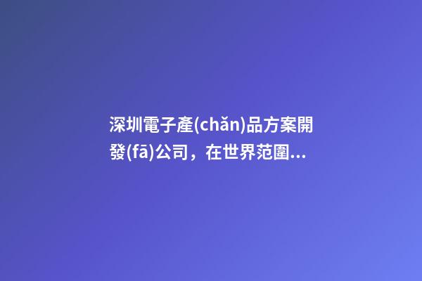 深圳電子產(chǎn)品方案開發(fā)公司，在世界范圍內-第1張-觀點-玄機派