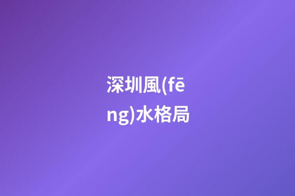 深圳風(fēng)水格局