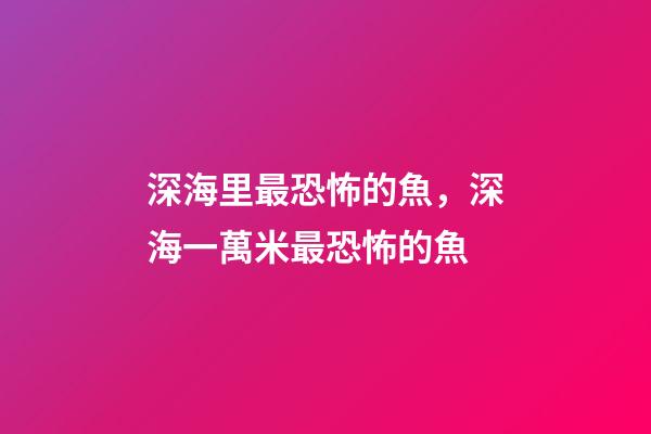 深海里最恐怖的魚，深海一萬米最恐怖的魚-第1張-觀點(diǎn)-玄機(jī)派