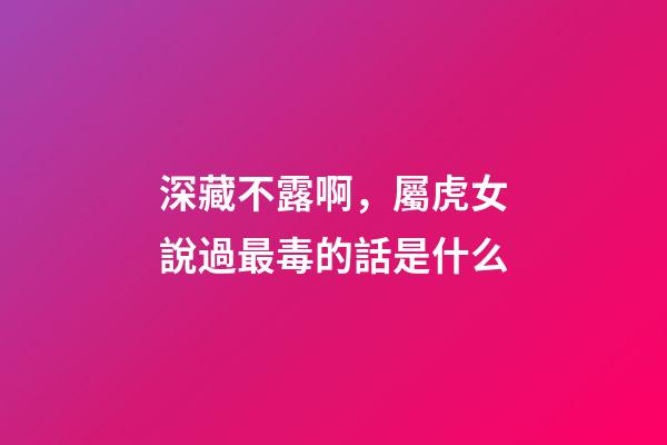 深藏不露啊，屬虎女說過最毒的話是什么