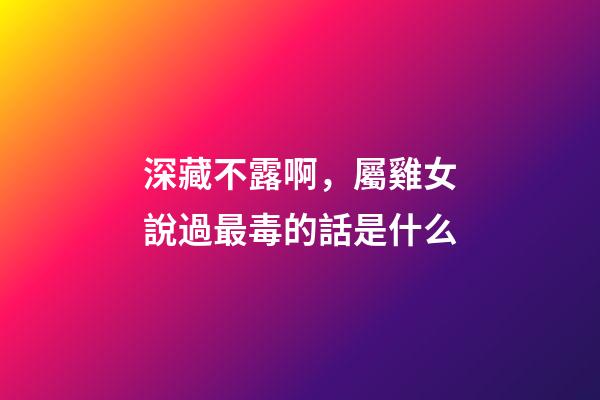 深藏不露啊，屬雞女說過最毒的話是什么