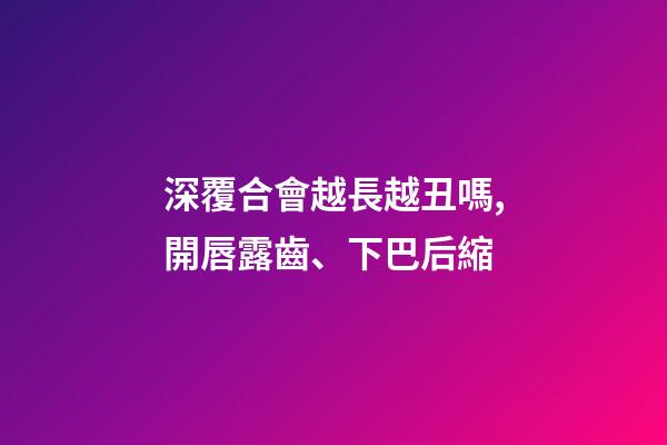 深覆合會越長越丑嗎,開唇露齒、下巴后縮-第1張-觀點(diǎn)-玄機(jī)派