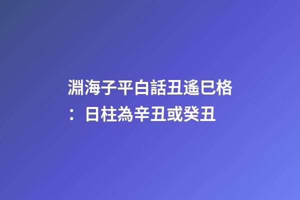 淵海子平白話丑遙巳格：日柱為辛丑或癸丑