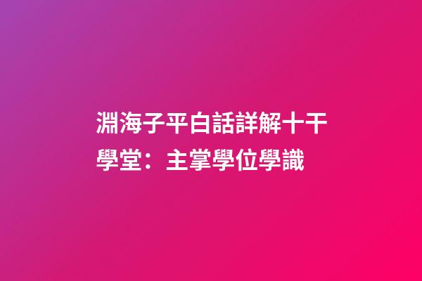 淵海子平白話詳解十干學堂：主掌學位學識