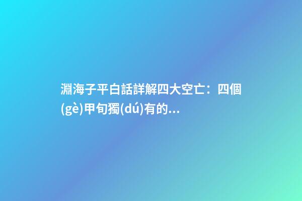 淵海子平白話詳解四大空亡：四個(gè)甲旬獨(dú)有的空亡