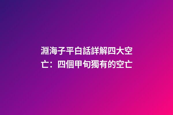 淵海子平白話詳解四大空亡：四個甲旬獨有的空亡