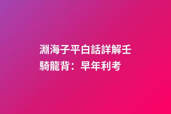 淵海子平白話詳解壬騎龍背：早年利考