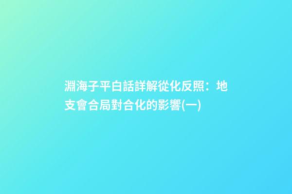 淵海子平白話詳解從化反照：地支會合局對合化的影響(一)