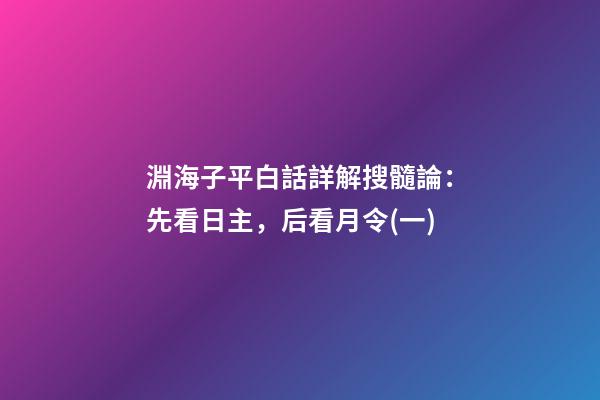 淵海子平白話詳解搜髓論：先看日主，后看月令(一)