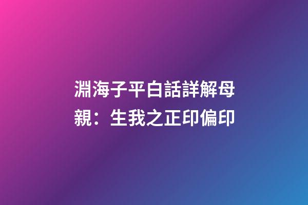 淵海子平白話詳解母親：生我之正印偏印